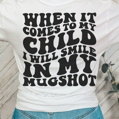 WHEN IT COMES TO MY CHILD I WILL SMILE IN MY MUGSHOT- UNISEX BELLA CANVAS TSHIRT